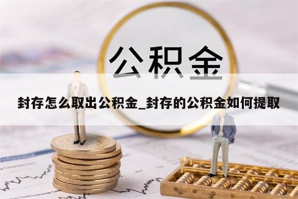 封存怎么取出公积金_封存的公积金如何提取