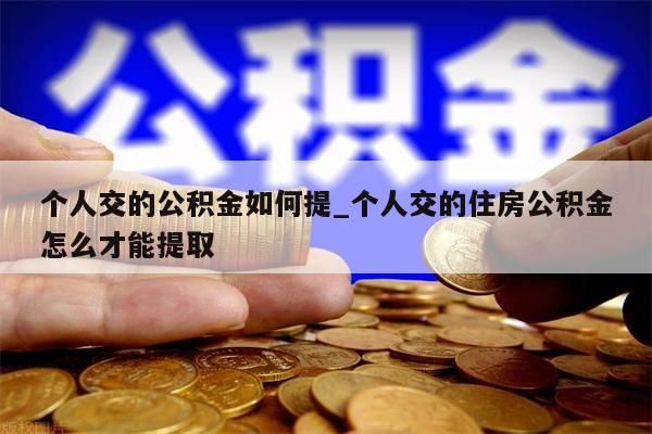 个人交的公积金如何提_个人交的住房公积金怎么才能提取