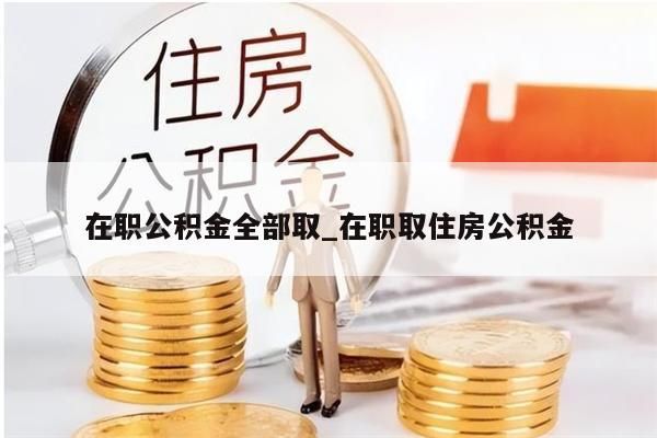 在职公积金全部取_在职取住房公积金