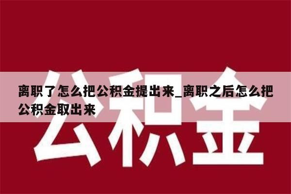 离职了怎么把公积金提出来_离职之后怎么把公积金取出来